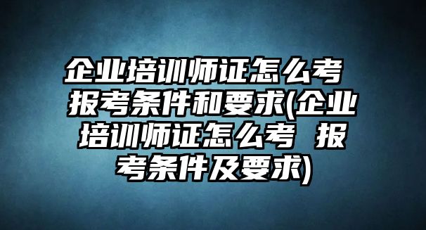 企業(yè)培訓師證怎么考 報考條件和要求(企業(yè)培訓師證怎么考 報考條件及要求)