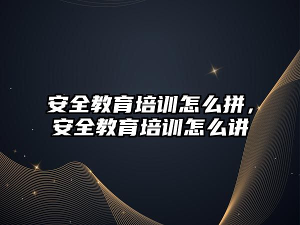 安全教育培訓(xùn)怎么拼，安全教育培訓(xùn)怎么講