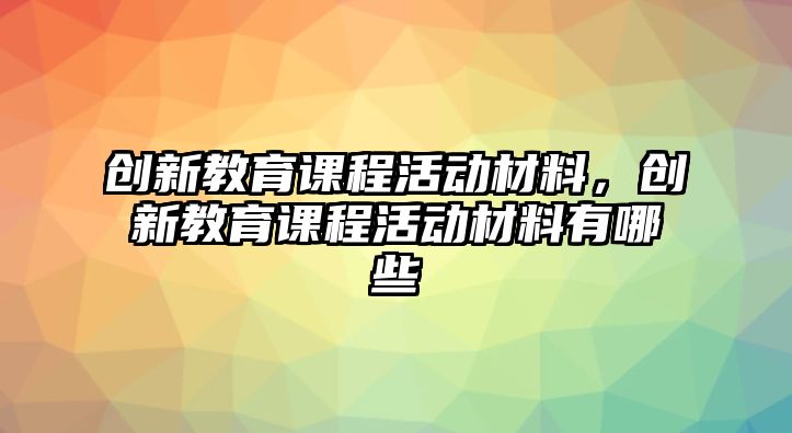 創(chuàng)新教育課程活動(dòng)材料，創(chuàng)新教育課程活動(dòng)材料有哪些