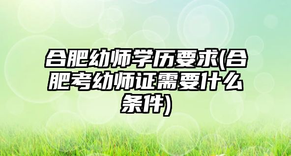 合肥幼師學(xué)歷要求(合肥考幼師證需要什么條件)