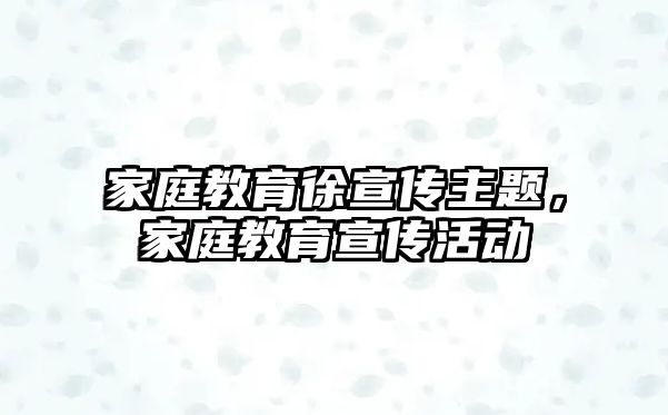 家庭教育徐宣傳主題，家庭教育宣傳活動(dòng)