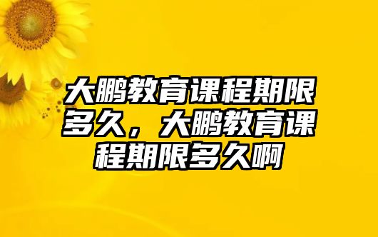 大鵬教育課程期限多久，大鵬教育課程期限多久啊