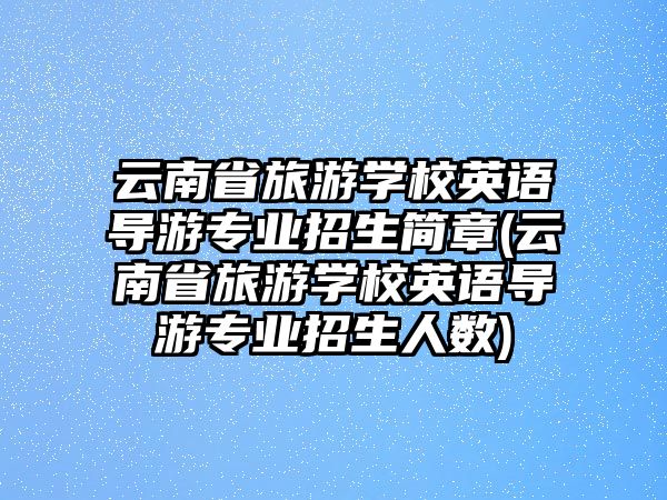 云南省旅游學校英語導(dǎo)游專業(yè)招生簡章(云南省旅游學校英語導(dǎo)游專業(yè)招生人數(shù))