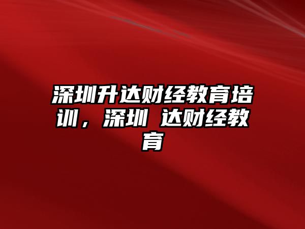 深圳升達(dá)財(cái)經(jīng)教育培訓(xùn)，深圳昇達(dá)財(cái)經(jīng)教育