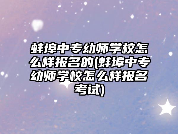 蚌埠中專幼師學校怎么樣報名的(蚌埠中專幼師學校怎么樣報名考試)