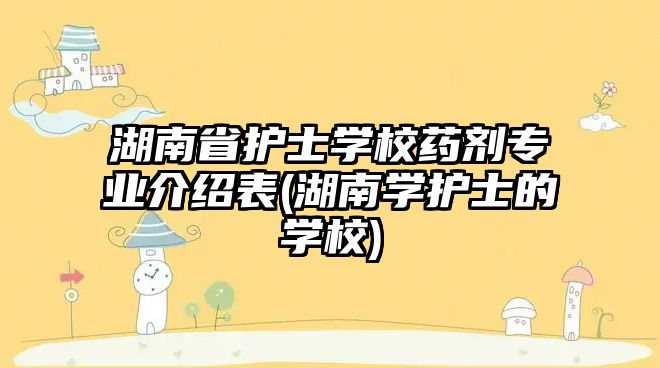 湖南省護(hù)士學(xué)校藥劑專業(yè)介紹表(湖南學(xué)護(hù)士的學(xué)校)