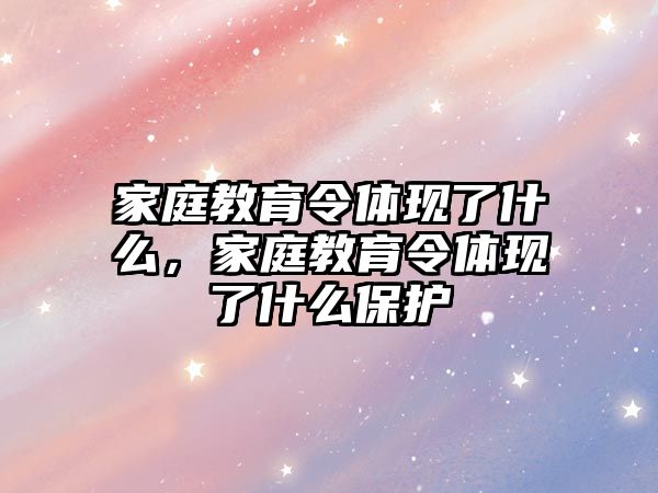 家庭教育令體現(xiàn)了什么，家庭教育令體現(xiàn)了什么保護(hù)