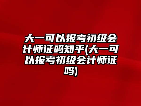 大一可以報(bào)考初級(jí)會(huì)計(jì)師證嗎知乎(大一可以報(bào)考初級(jí)會(huì)計(jì)師證嗎)