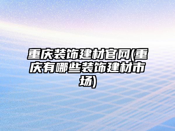 重慶裝飾建材官網(wǎng)(重慶有哪些裝飾建材市場)