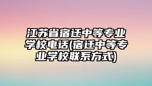 江蘇省宿遷中等專業(yè)學(xué)校電話(宿遷中等專業(yè)學(xué)校聯(lián)系方式)