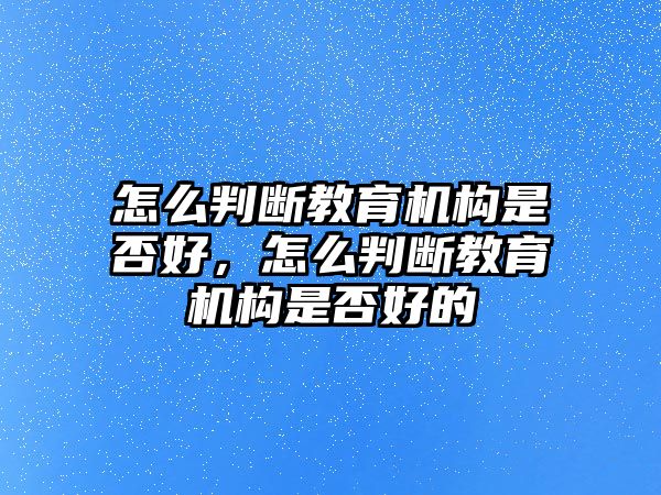 怎么判斷教育機(jī)構(gòu)是否好，怎么判斷教育機(jī)構(gòu)是否好的