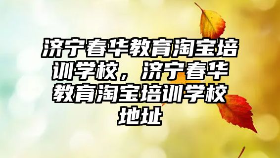 濟寧春華教育淘寶培訓學校，濟寧春華教育淘寶培訓學校地址