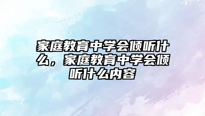 家庭教育中學(xué)會傾聽什么，家庭教育中學(xué)會傾聽什么內(nèi)容