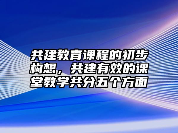 共建教育課程的初步構(gòu)想，共建有效的課堂教學(xué)共分五個方面