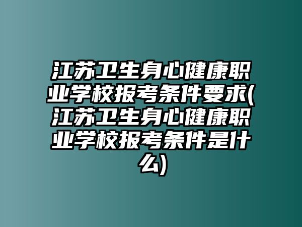 江蘇衛(wèi)生身心健康職業(yè)學(xué)校報(bào)考條件要求(江蘇衛(wèi)生身心健康職業(yè)學(xué)校報(bào)考條件是什么)