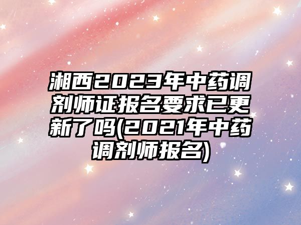 湘西2023年中藥調(diào)劑師證報(bào)名要求已更新了嗎(2021年中藥調(diào)劑師報(bào)名)