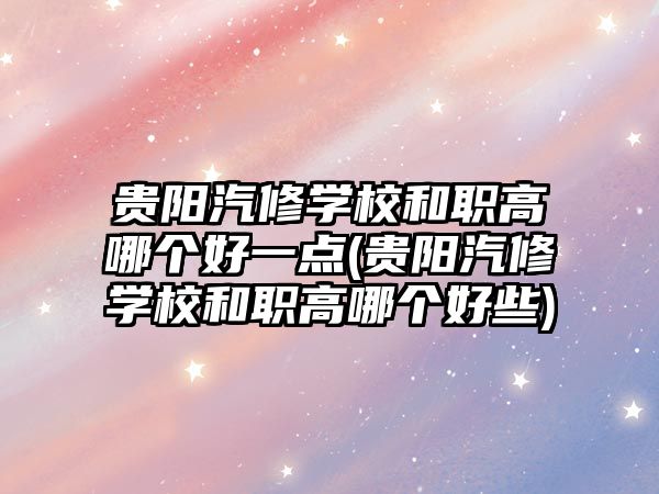 貴陽汽修學校和職高哪個好一點(貴陽汽修學校和職高哪個好些)