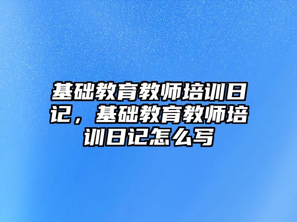 基礎教育教師培訓日記，基礎教育教師培訓日記怎么寫