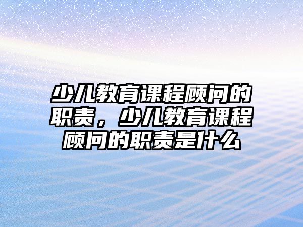 少兒教育課程顧問的職責(zé)，少兒教育課程顧問的職責(zé)是什么