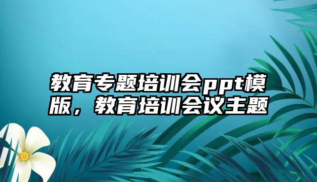 教育專題培訓(xùn)會ppt模版，教育培訓(xùn)會議主題