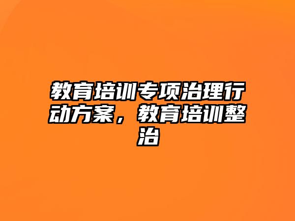 教育培訓專項治理行動方案，教育培訓整治