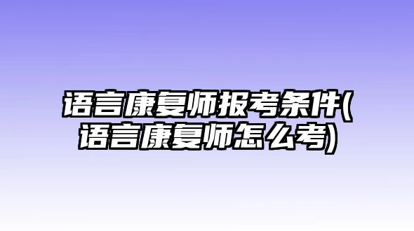 語言康復師報考條件(語言康復師怎么考)