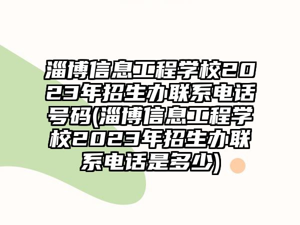 淄博信息工程學校2023年招生辦聯(lián)系電話號碼(淄博信息工程學校2023年招生辦聯(lián)系電話是多少)