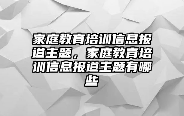 家庭教育培訓(xùn)信息報(bào)道主題，家庭教育培訓(xùn)信息報(bào)道主題有哪些