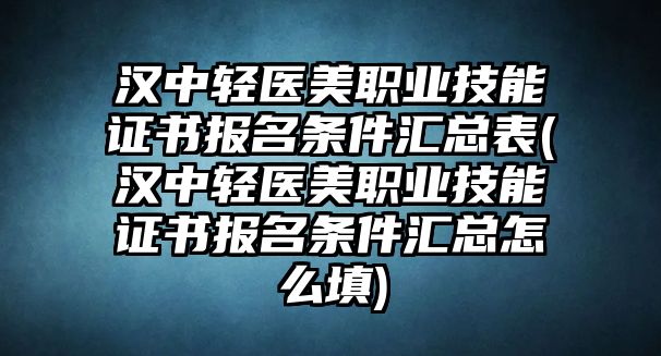 漢中輕醫(yī)美職業(yè)技能證書報(bào)名條件匯總表(漢中輕醫(yī)美職業(yè)技能證書報(bào)名條件匯總怎么填)