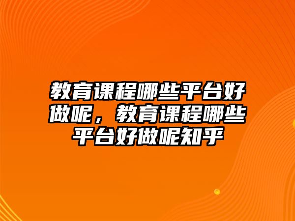 教育課程哪些平臺(tái)好做呢，教育課程哪些平臺(tái)好做呢知乎