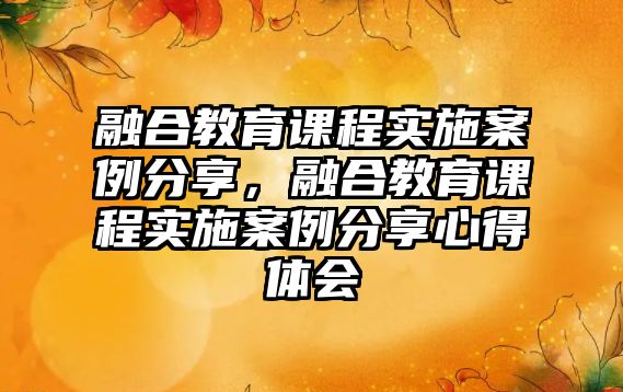 融合教育課程實施案例分享，融合教育課程實施案例分享心得體會