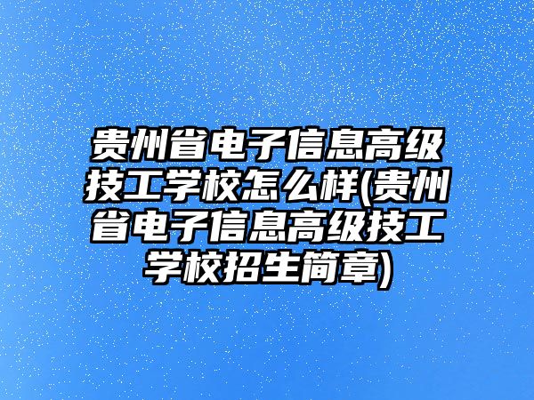 貴州省電子信息高級技工學校怎么樣(貴州省電子信息高級技工學校招生簡章)