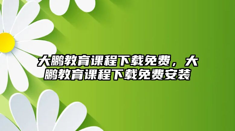 大鵬教育課程下載免費(fèi)，大鵬教育課程下載免費(fèi)安裝