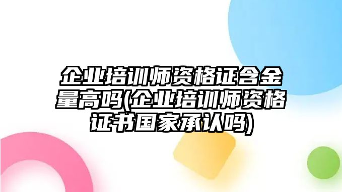 企業(yè)培訓(xùn)師資格證含金量高嗎(企業(yè)培訓(xùn)師資格證書國(guó)家承認(rèn)嗎)