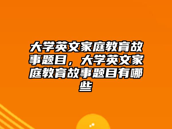 大學(xué)英文家庭教育故事題目，大學(xué)英文家庭教育故事題目有哪些