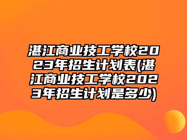 湛江商業(yè)技工學校2023年招生計劃表(湛江商業(yè)技工學校2023年招生計劃是多少)