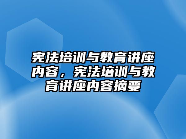 憲法培訓(xùn)與教育講座內(nèi)容，憲法培訓(xùn)與教育講座內(nèi)容摘要