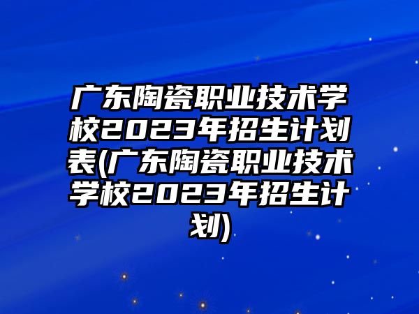 廣東陶瓷職業(yè)技術(shù)學(xué)校2023年招生計(jì)劃表(廣東陶瓷職業(yè)技術(shù)學(xué)校2023年招生計(jì)劃)