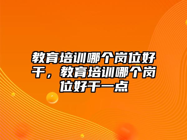 教育培訓(xùn)哪個崗位好干，教育培訓(xùn)哪個崗位好干一點