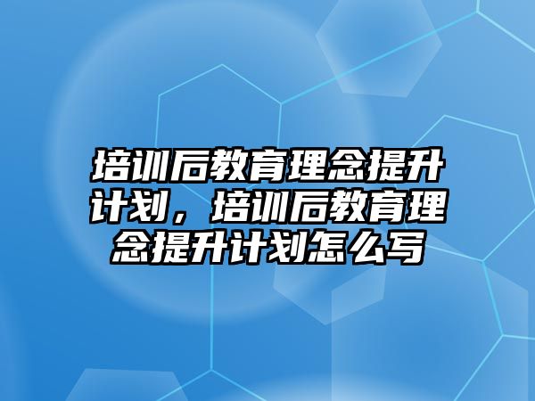 培訓后教育理念提升計劃，培訓后教育理念提升計劃怎么寫