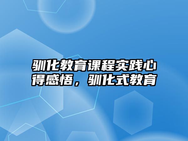 馴化教育課程實踐心得感悟，馴化式教育