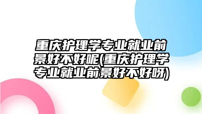 重慶護(hù)理學(xué)專業(yè)就業(yè)前景好不好呢(重慶護(hù)理學(xué)專業(yè)就業(yè)前景好不好呀)