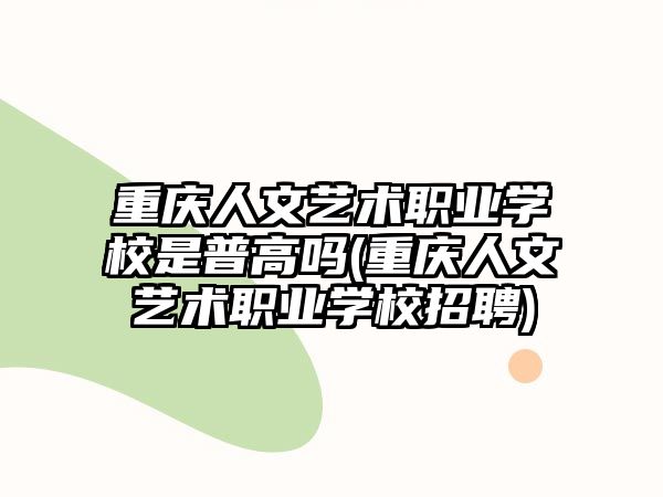 重慶人文藝術職業(yè)學校是普高嗎(重慶人文藝術職業(yè)學校招聘)