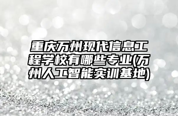 重慶萬州現(xiàn)代信息工程學校有哪些專業(yè)(萬州人工智能實訓基地)