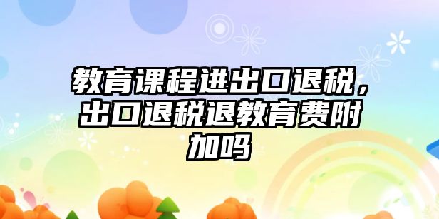 教育課程進(jìn)出口退稅，出口退稅退教育費(fèi)附加嗎