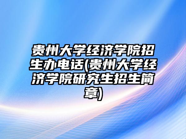 貴州大學經(jīng)濟學院招生辦電話(貴州大學經(jīng)濟學院研究生招生簡章)