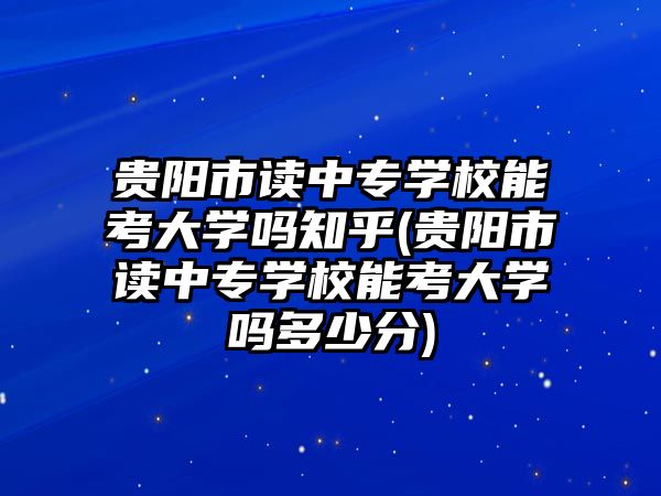 貴陽市讀中專學(xué)校能考大學(xué)嗎知乎(貴陽市讀中專學(xué)校能考大學(xué)嗎多少分)