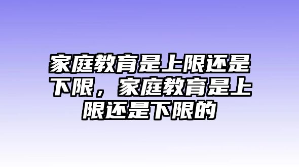 家庭教育是上限還是下限，家庭教育是上限還是下限的