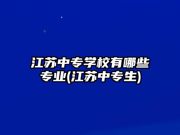 江蘇中專學(xué)校有哪些專業(yè)(江蘇中專生)