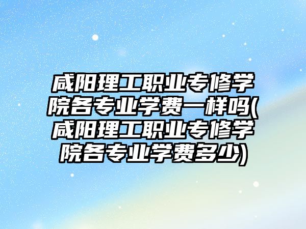 咸陽理工職業(yè)專修學(xué)院各專業(yè)學(xué)費(fèi)一樣嗎(咸陽理工職業(yè)專修學(xué)院各專業(yè)學(xué)費(fèi)多少)